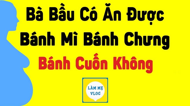 Bà bầu có ăn được bánh mì, bánh chưng, bánh cuốn không?