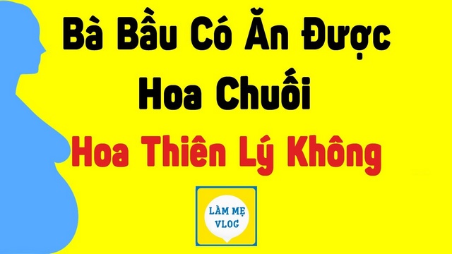 Bà bầu có ăn được hoa chuối, hoa thiên lý không?