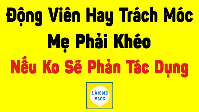 Khen ngợi Động viên Trách móc trẻ mẹ phải khéo léo